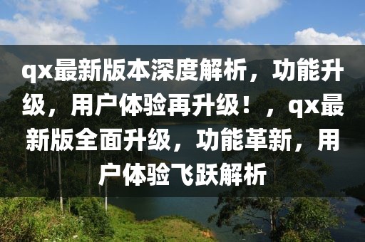 qx最新版本深度解析，功能升级，用户体验再升级！，qx最新版全面升级，功能革新，用户体验飞跃解析