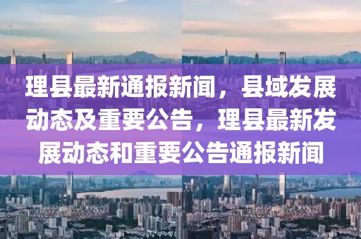 理县最新通报新闻，县域发展动态及重要公告，理县最新发展动态和重要公告通报新闻