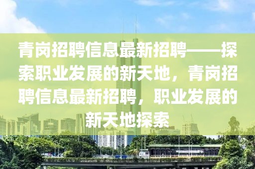 青岗招聘信息最新招聘——探索职业发展的新天地，青岗招聘信息最新招聘，职业发展的新天地探索