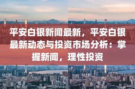 平安白银新闻最新，平安白银最新动态与投资市场分析：掌握新闻，理性投资