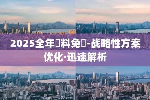 2025全年資料免費-战略性方案优化·迅速解析