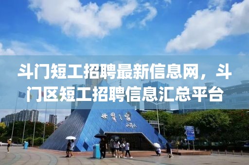 斗门短工招聘最新信息网，斗门区短工招聘信息汇总平台