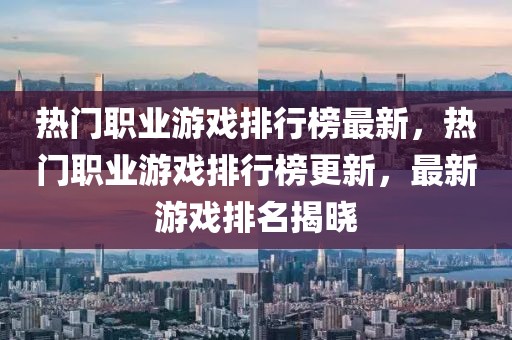 热门职业游戏排行榜最新，热门职业游戏排行榜更新，最新游戏排名揭晓