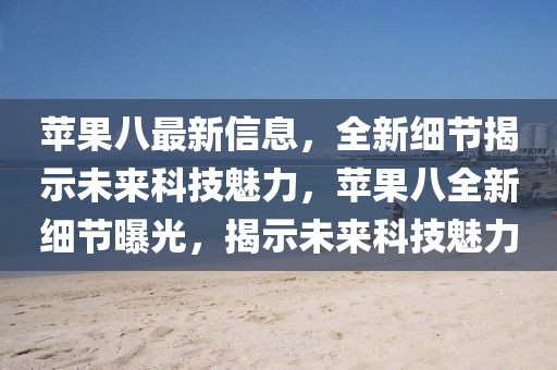 苹果八最新信息，全新细节揭示未来科技魅力，苹果八全新细节曝光，揭示未来科技魅力