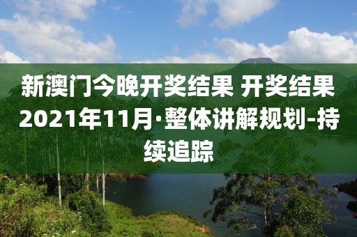 新澳门今晚开奖结果 开奖结果2021年11月·整体讲解规划-持续追踪