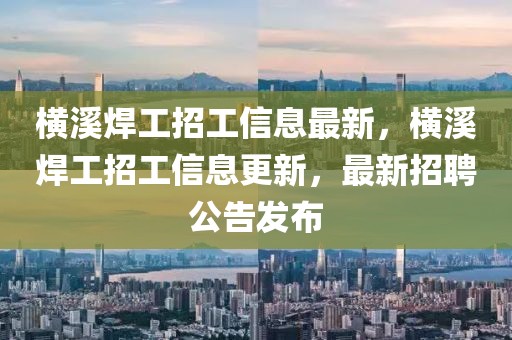 横溪焊工招工信息最新，横溪焊工招工信息更新，最新招聘公告发布