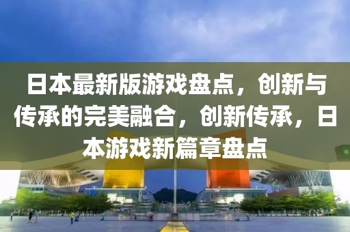 日本最新版游戏盘点，创新与传承的完美融合，创新传承，日本游戏新篇章盘点