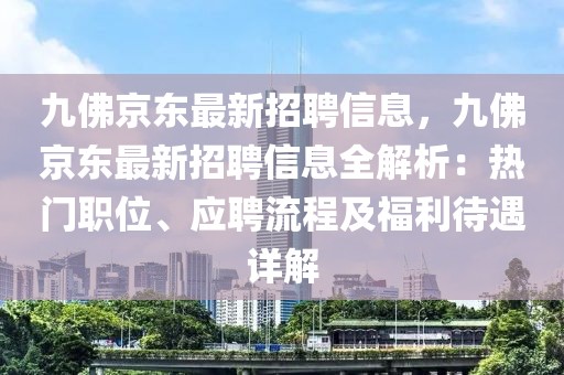 九佛京东最新招聘信息，九佛京东最新招聘信息全解析：热门职位、应聘流程及福利待遇详解