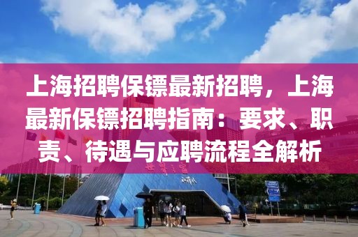 上海招聘保镖最新招聘，上海最新保镖招聘指南：要求、职责、待遇与应聘流程全解析