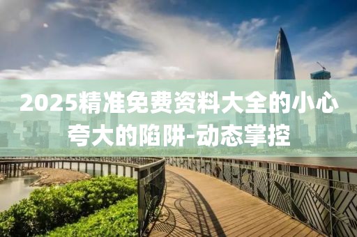 2025精准免费资料大全的小心夸大的陷阱-动态掌控