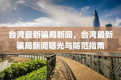 台湾最新骗局新闻，台湾最新骗局新闻曝光与防范指南