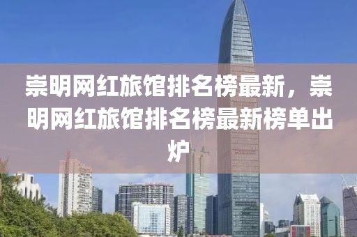 崇明网红旅馆排名榜最新，崇明网红旅馆排名榜最新榜单出炉