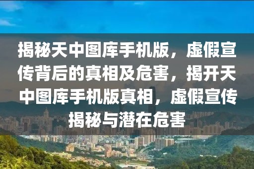 揭秘天中图库手机版，虚假宣传背后的真相及危害，揭开天中图库手机版真相，虚假宣传揭秘与潜在危害