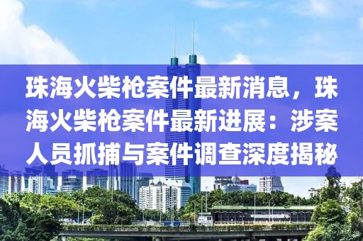 珠海火柴枪案件最新消息，珠海火柴枪案件最新进展：涉案人员抓捕与案件调查深度揭秘