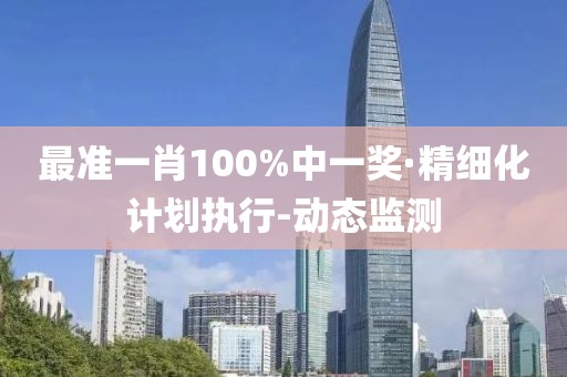 最准一肖100%中一奖·精细化计划执行-动态监测