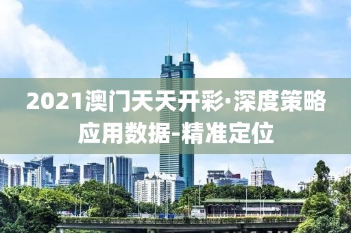 2021澳门天天开彩·深度策略应用数据-精准定位