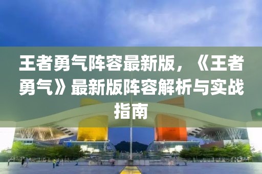 王者勇气阵容最新版，《王者勇气》最新版阵容解析与实战指南