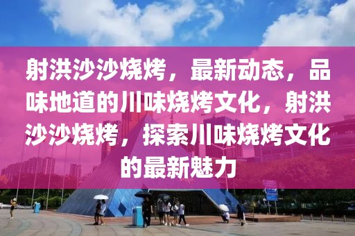 射洪沙沙烧烤，最新动态，品味地道的川味烧烤文化，射洪沙沙烧烤，探索川味烧烤文化的最新魅力