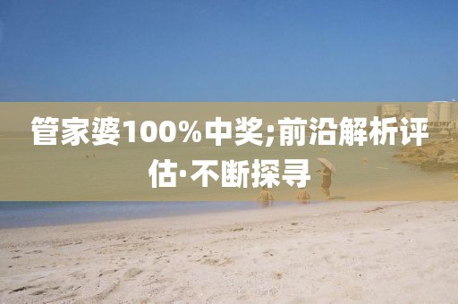 管家婆100%中奖;前沿解析评估·不断探寻