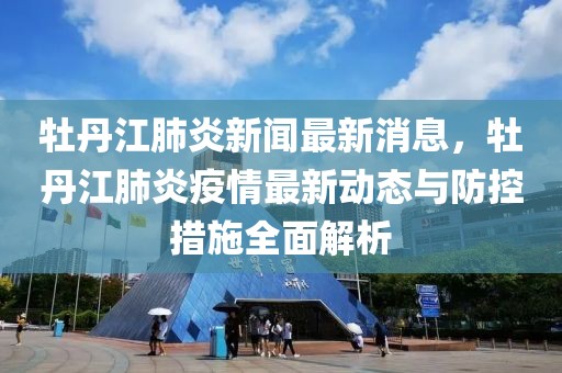 牡丹江肺炎新闻最新消息，牡丹江肺炎疫情最新动态与防控措施全面解析