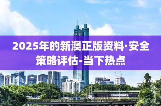 2025年的新澳正版资料·安全策略评估-当下热点