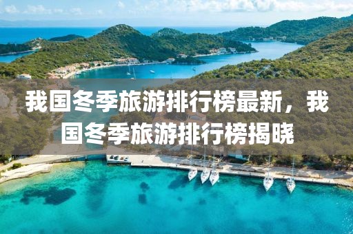 我国冬季旅游排行榜最新，我国冬季旅游排行榜揭晓