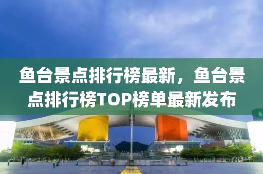 鱼台景点排行榜最新，鱼台景点排行榜TOP榜单最新发布