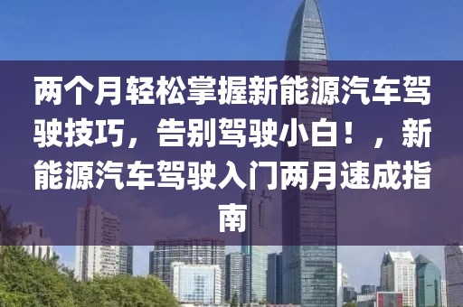 两个月轻松掌握新能源汽车驾驶技巧，告别驾驶小白！，新能源汽车驾驶入门两月速成指南