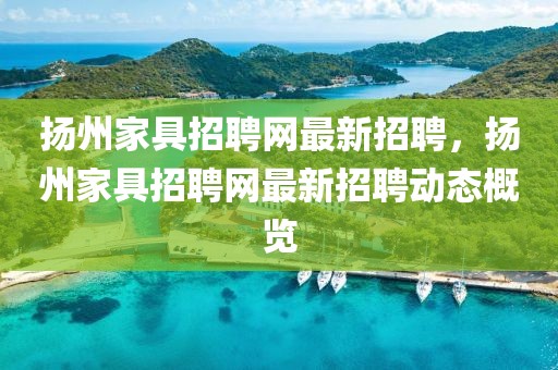 扬州家具招聘网最新招聘，扬州家具招聘网最新招聘动态概览