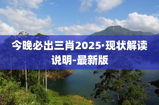 今晚必出三肖2025·现状解读说明-最新版