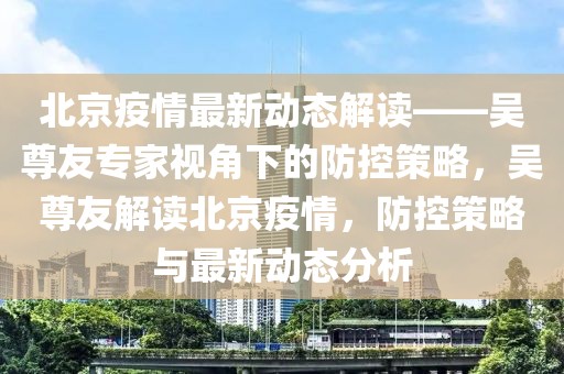 北京疫情最新动态解读——吴尊友专家视角下的防控策略，吴尊友解读北京疫情，防控策略与最新动态分析