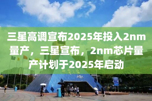 三星高调宣布2025年投入2nm量产，三星宣布，2nm芯片量产计划于2025年启动