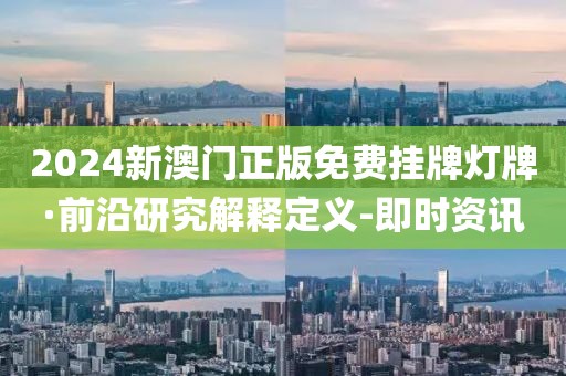 2024新澳门正版免费挂牌灯牌·前沿研究解释定义-即时资讯