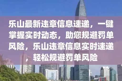 乐山最新违章信息速递，一键掌握实时动态，助您规避罚单风险，乐山违章信息实时速递，轻松规避罚单风险