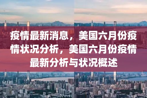 疫情最新消息，美国六月份疫情状况分析，美国六月份疫情最新分析与状况概述