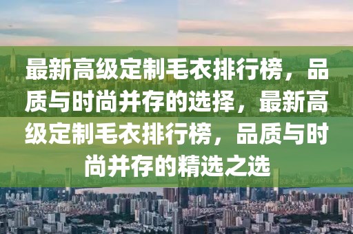 最新高级定制毛衣排行榜，品质与时尚并存的选择，最新高级定制毛衣排行榜，品质与时尚并存的精选之选