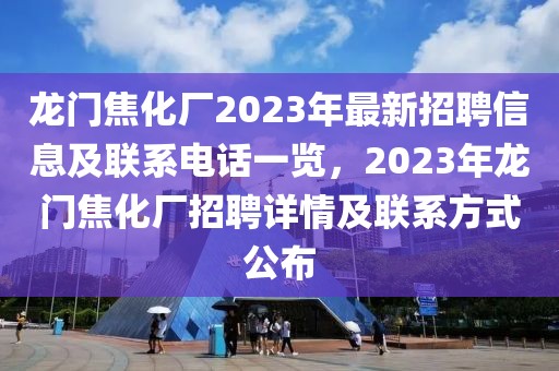 龙门焦化厂2023年最新招聘信息及联系电话一览，2023年龙门焦化厂招聘详情及联系方式公布