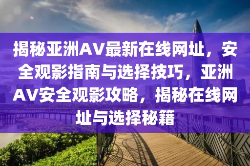 揭秘亚洲AV最新在线网址，安全观影指南与选择技巧，亚洲AV安全观影攻略，揭秘在线网址与选择秘籍