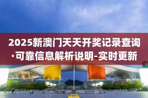 2025新澳门天天开奖记录查询·可靠信息解析说明-实时更新