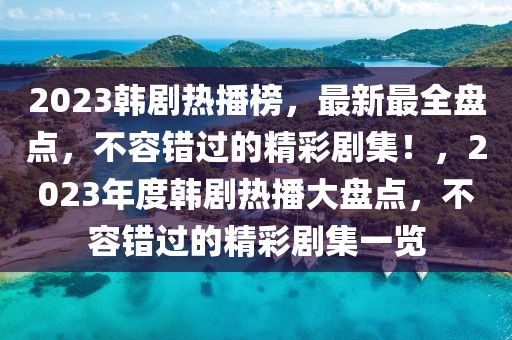 2023韩剧热播榜，最新最全盘点，不容错过的精彩剧集！，2023年度韩剧热播大盘点，不容错过的精彩剧集一览