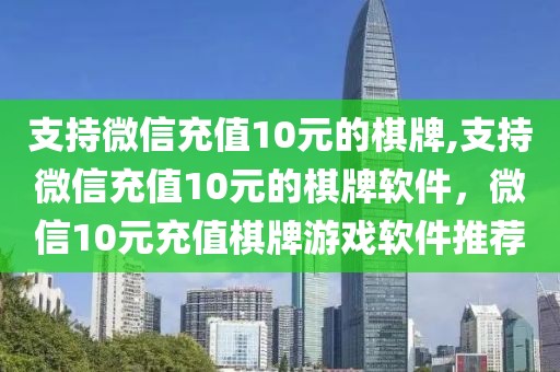 支持微信充值10元的棋牌,支持微信充值10元的棋牌软件，微信10元充值棋牌游戏软件推荐