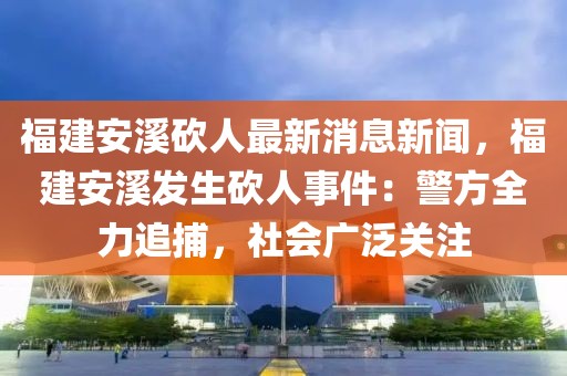 福建安溪砍人最新消息新闻，福建安溪发生砍人事件：警方全力追捕，社会广泛关注