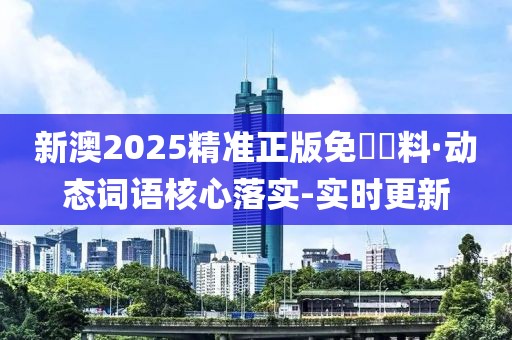 新澳2025精准正版免費資料·动态词语核心落实-实时更新