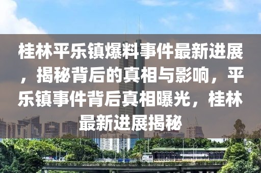 桂林平乐镇爆料事件最新进展，揭秘背后的真相与影响，平乐镇事件背后真相曝光，桂林最新进展揭秘