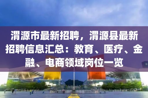 渭源市最新招聘，渭源县最新招聘信息汇总：教育、医疗、金融、电商领域岗位一览