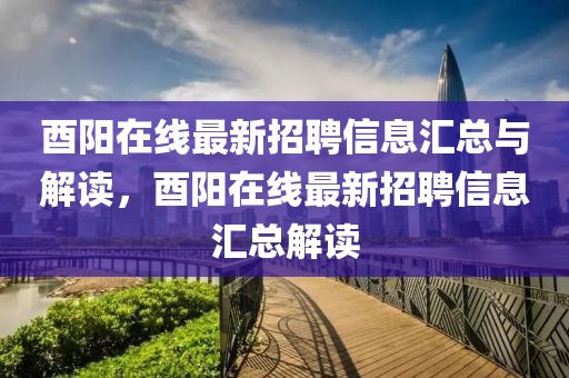 酉阳在线最新招聘信息汇总与解读，酉阳在线最新招聘信息汇总解读