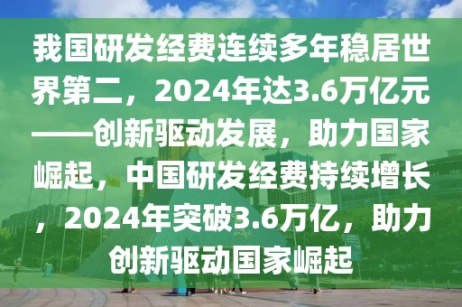 我国研发经费连续多年稳居世界第二，2024年达3.6万亿元——创新驱动发展，助力国家崛起，中国研发经费持续增长，2024年突破3.6万亿，助力创新驱动国家崛起