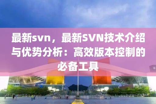 最新svn，最新SVN技术介绍与优势分析：高效版本控制的必备工具