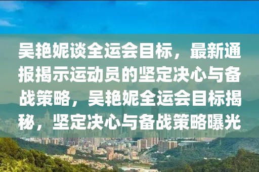 吴艳妮谈全运会目标，最新通报揭示运动员的坚定决心与备战策略，吴艳妮全运会目标揭秘，坚定决心与备战策略曝光