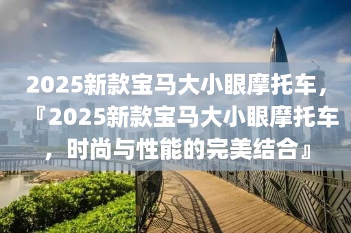 2025新款宝马大小眼摩托车，『2025新款宝马大小眼摩托车，时尚与性能的完美结合』